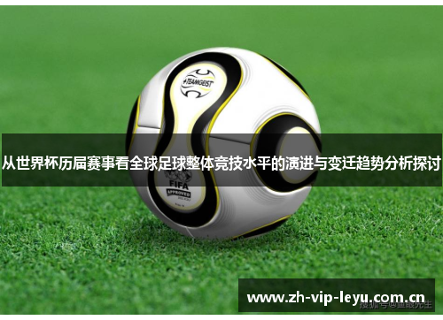 从世界杯历届赛事看全球足球整体竞技水平的演进与变迁趋势分析探讨 从世界杯历届赛事看全球足球整体竞技水平的演进与变迁趋势分析探讨